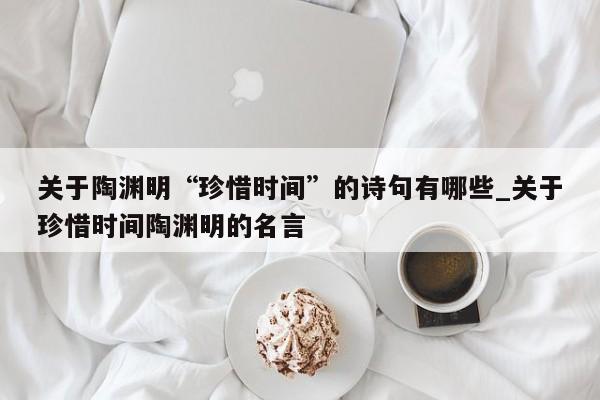 关于陶渊明“珍惜时间”的诗句有哪些_关于珍惜时间陶渊明的名言