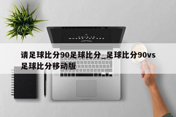 请足球比分90足球比分_足球比分90vs足球比分移动版