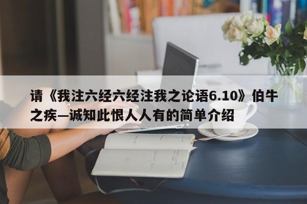 请《我注六经六经注我之论语6.10》伯牛之疾—诚知此恨人人有的简单介绍