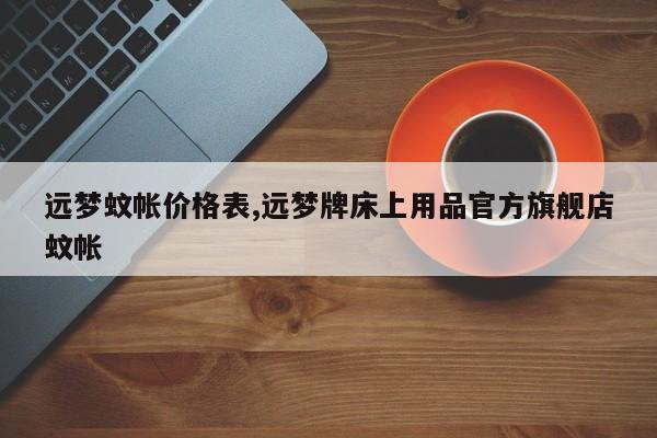 远梦蚊帐价格表,远梦牌床上用品官方旗舰店蚊帐