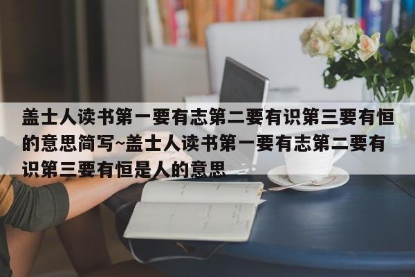 盖士人读书第一要有志第二要有识第三要有恒的意思简写~盖士人读书第一要有志第二要有识第三要有恒是人的意思