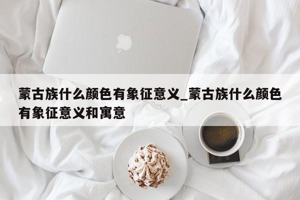 蒙古族什么颜色有象征意义_蒙古族什么颜色有象征意义和寓意