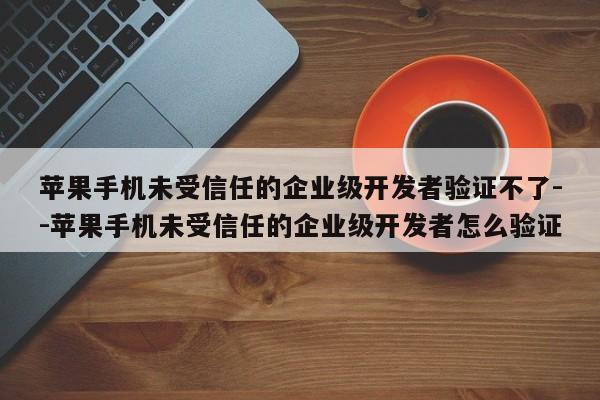 苹果手机未受信任的企业级开发者验证不了--苹果手机未受信任的企业级开发者怎么验证