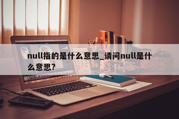 null指的是什么意思_请问null是什么意思?