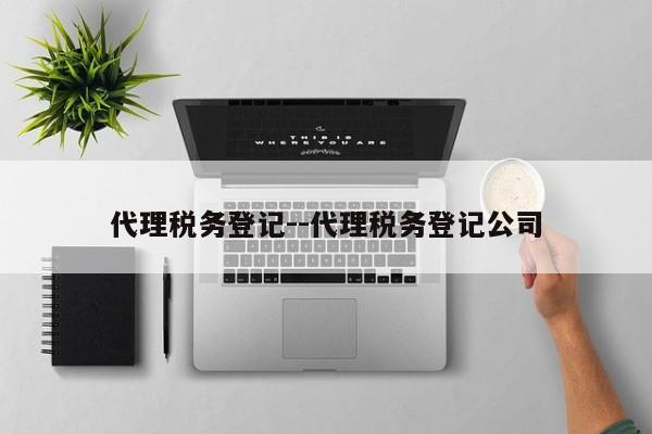 代理税务登记--代理税务登记公司