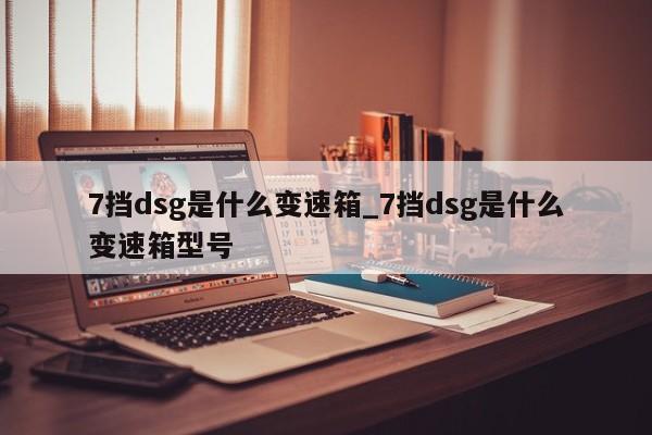 7挡dsg是什么变速箱_7挡dsg是什么变速箱型号