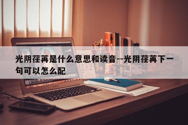 光阴荏苒是什么意思和读音--光阴荏苒下一句可以怎么配