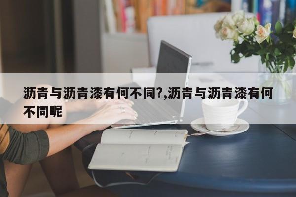 沥青与沥青漆有何不同?,沥青与沥青漆有何不同呢