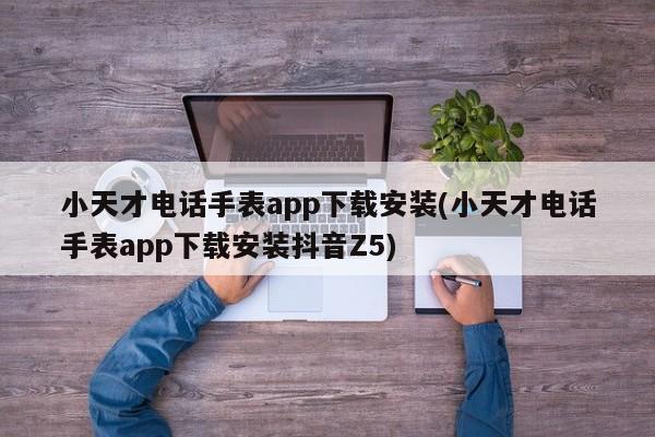 小天才电话手表app下载安装(小天才电话手表app下载安装抖音Z5)