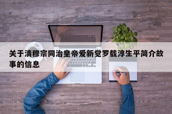 关于清穆宗同治皇帝爱新觉罗载淳生平简介故事的信息