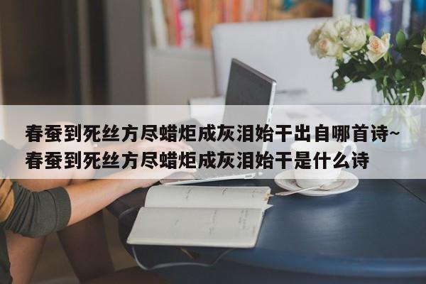 春蚕到死丝方尽蜡炬成灰泪始干出自哪首诗~春蚕到死丝方尽蜡炬成灰泪始干是什么诗