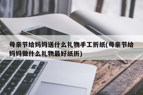 母亲节给妈妈送什么礼物手工折纸(母亲节给妈妈做什么礼物最好纸折)