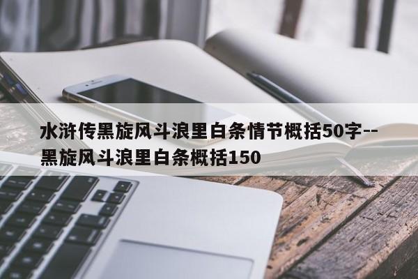 水浒传黑旋风斗浪里白条情节概括50字--黑旋风斗浪里白条概括150