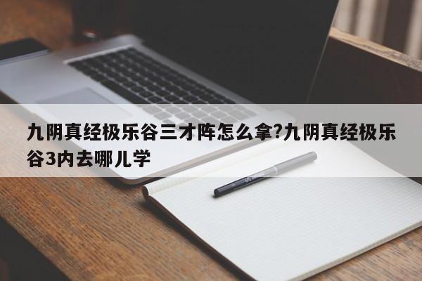 九阴真经极乐谷三才阵怎么拿?九阴真经极乐谷3内去哪儿学