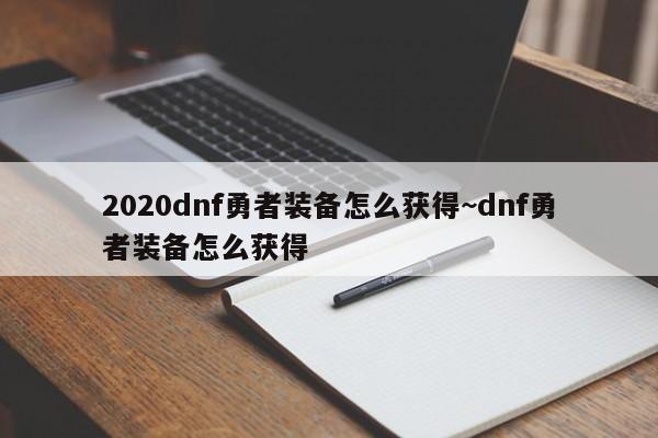 2020dnf勇者装备怎么获得~dnf勇者装备怎么获得