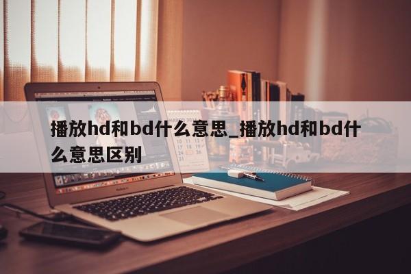 播放hd和bd什么意思_播放hd和bd什么意思区别