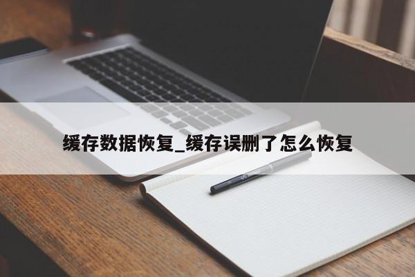 缓存数据恢复_缓存误删了怎么恢复