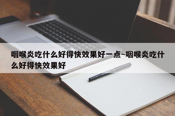 咽喉炎吃什么好得快效果好一点~咽喉炎吃什么好得快效果好