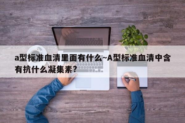 a型标准血清里面有什么~A型标准血清中含有抗什么凝集素?