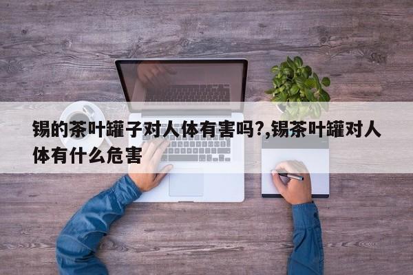 锡的茶叶罐子对人体有害吗?,锡茶叶罐对人体有什么危害