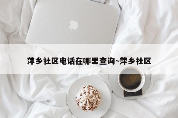 萍乡社区电话在哪里查询~萍乡社区