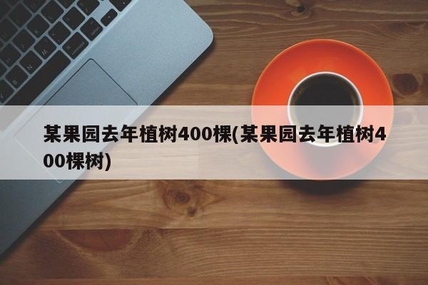 某果园去年植树400棵(某果园去年植树400棵树)