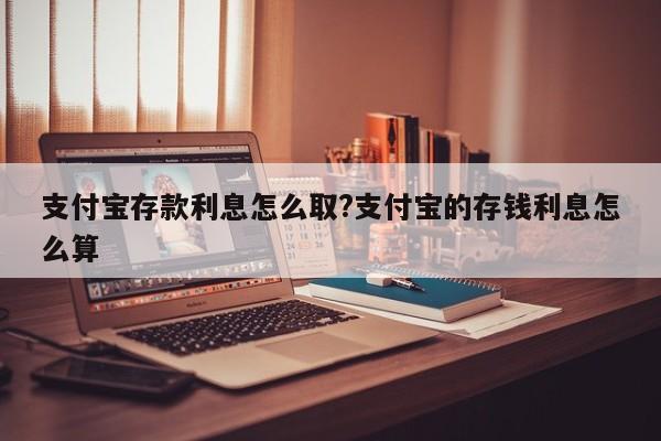 支付宝存款利息怎么取?支付宝的存钱利息怎么算