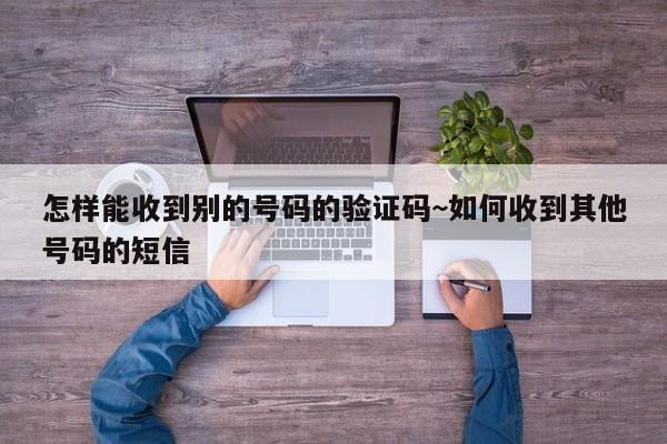 怎样能收到别的号码的验证码~如何收到其他号码的短信