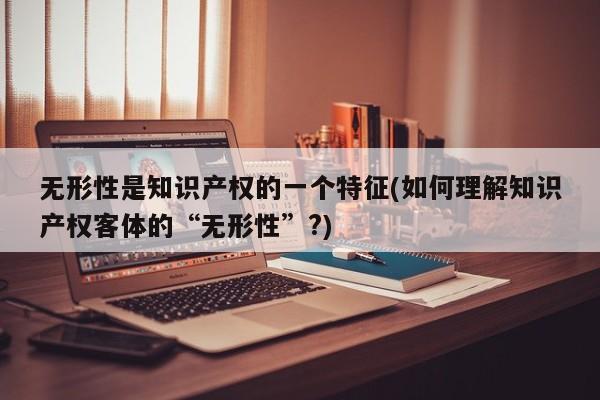 无形性是知识产权的一个特征(如何理解知识产权客体的“无形性”?)