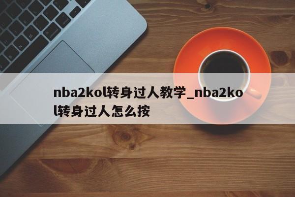 nba2kol转身过人教学_nba2kol转身过人怎么按