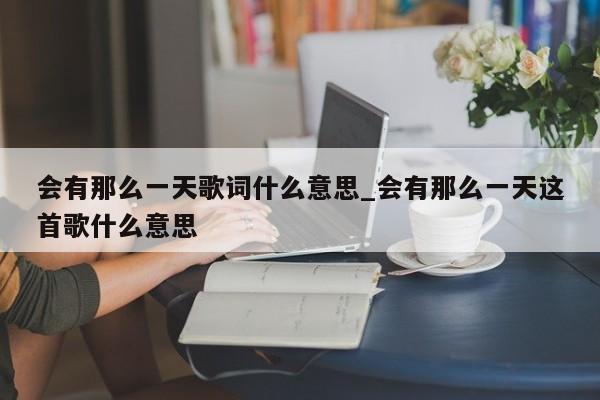 会有那么一天歌词什么意思_会有那么一天这首歌什么意思